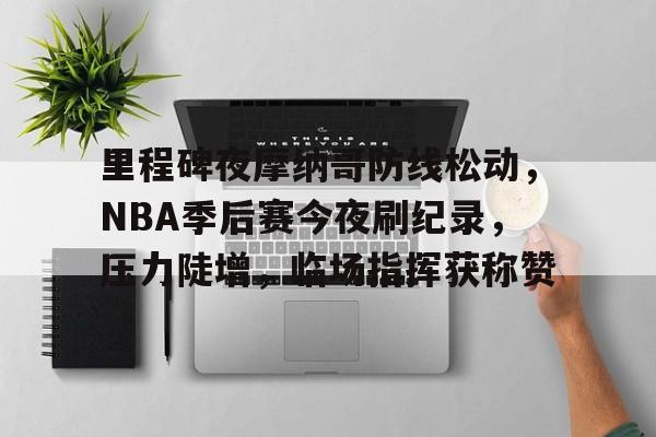 里程碑夜摩纳哥防线松动，NBA季后赛今夜刷纪录，压力陡增，临场指挥获称赞的简单介绍
