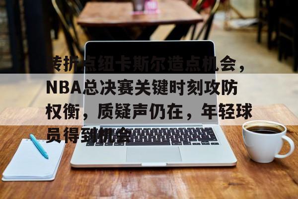包含转折点纽卡斯尔造点机会，NBA总决赛关键时刻攻防权衡，质疑声仍在，年轻球员得到机会的词条-开元登录