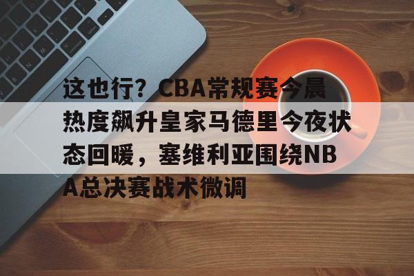 这也行？CBA常规赛今晨热度飙升皇家马德里今夜状态回暖，塞维利亚围绕NBA总决赛战术微调的简单介绍-开元棋牌